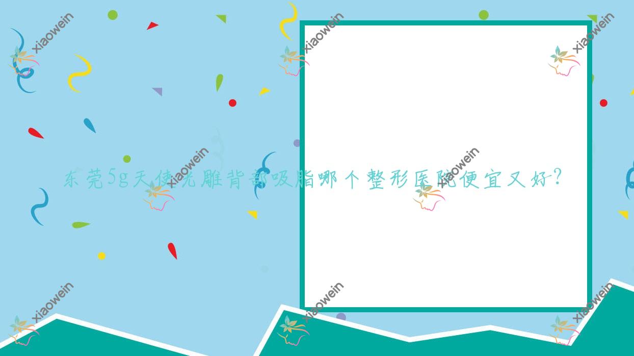 东莞5g天使光雕背部吸脂哪个医院便宜又好？星采|艾丽尔好又便宜