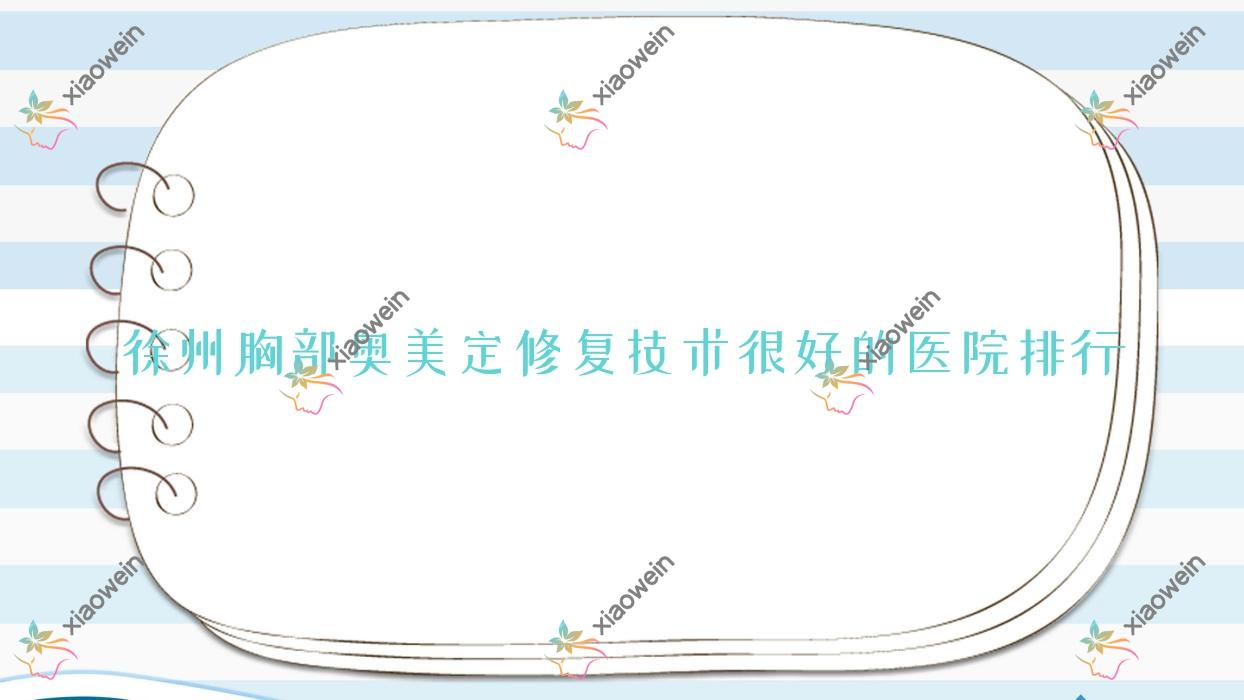 更新！徐州胸部奥美定修复技术很好的医院排行|前十名详细解析,有几家是公办