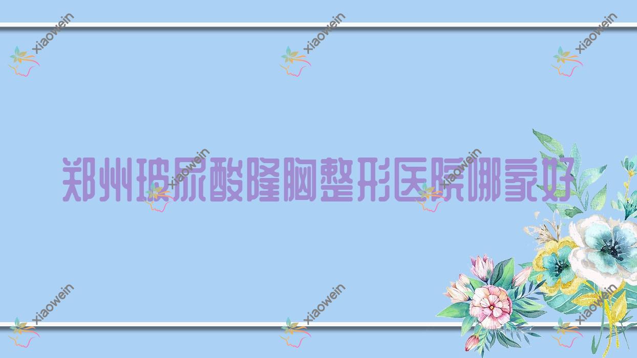 郑州玻尿酸隆胸哪家好？推荐郑州玻尿酸隆胸靠谱还正规的医院