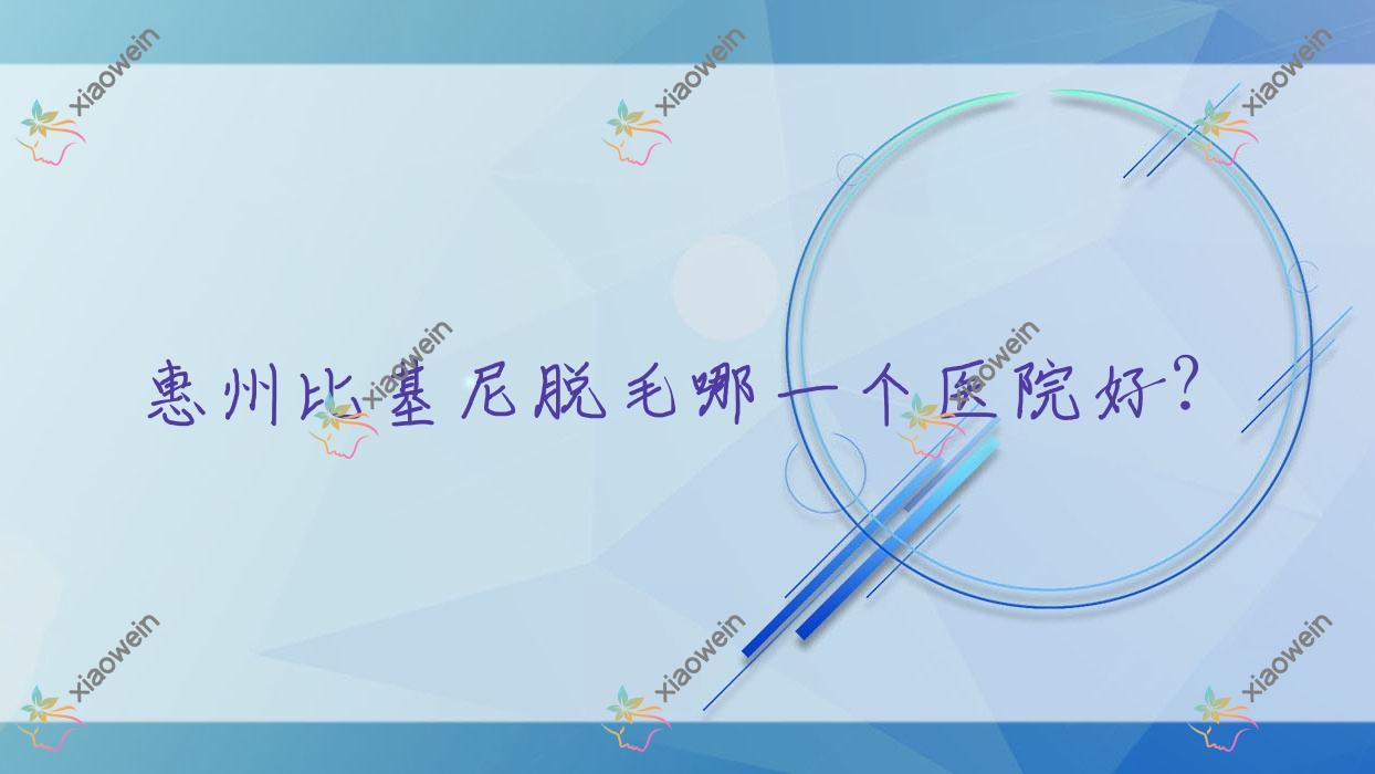 惠州比基尼脱毛哪一个医院好？特选10家本地硬实力不低的整形机构