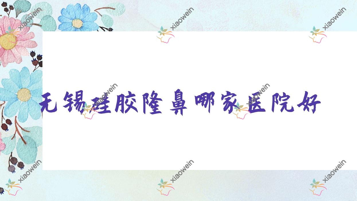 无锡硅胶隆鼻哪家医院好？整形医院、口碑评测收费价目表一览！