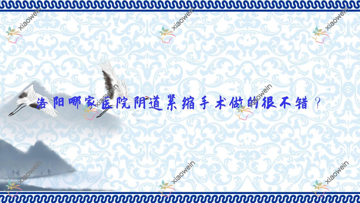 洛阳哪家医院阴道紧缩手术做的很不错？新版洛阳阴道紧缩排名榜TOP10医院出炉