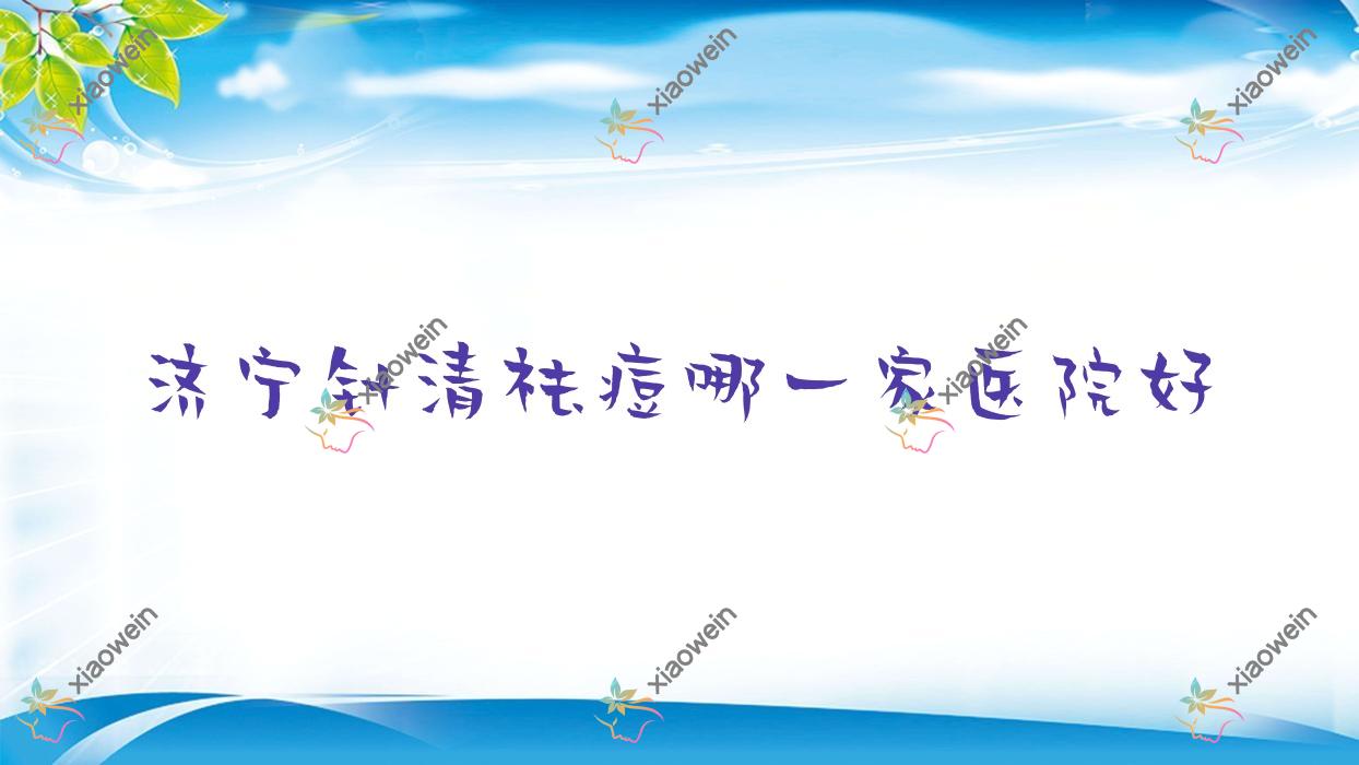 济宁针清祛痘哪一家医院好？整形医院、人气评价费用收费表总览！
