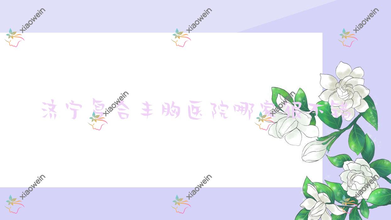 济宁复合丰胸医院哪家很不错？做假体隆胸/无痕微创隆胸的医院有这十家