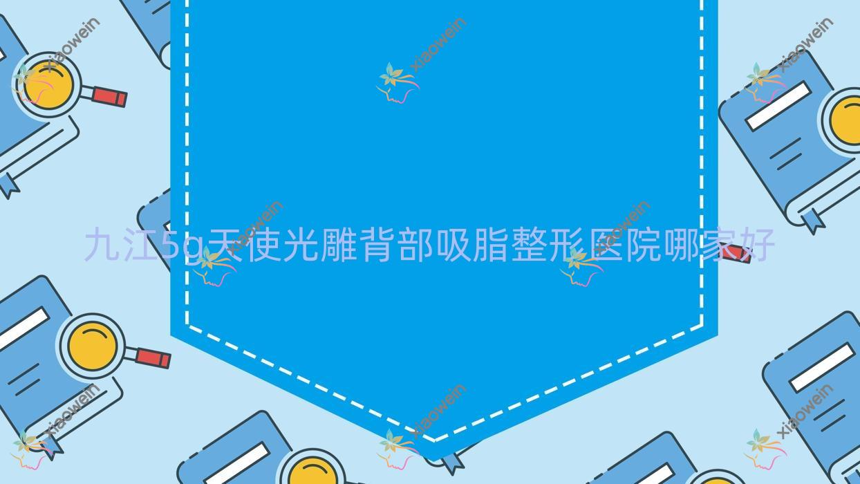 九江5g天使光雕背部吸脂整形医院哪家好？九江5g天使光雕大腿吸脂推荐都昌伊斯纳、沁妍