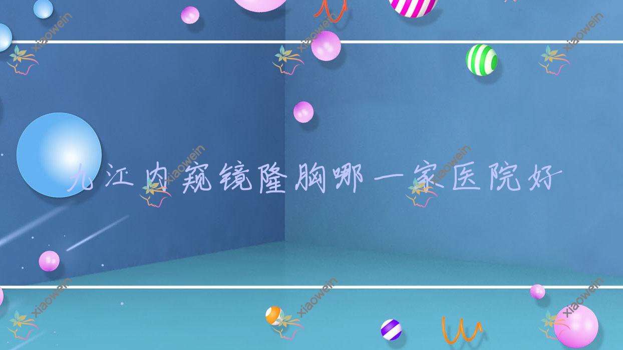 九江内窥镜隆胸哪一家医院好？整形医院、人气测评费用价格表预览！