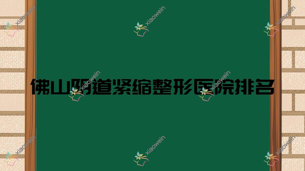 佛山阴道紧缩哪家医院较好？人气排行前十，美一生等口碑入围