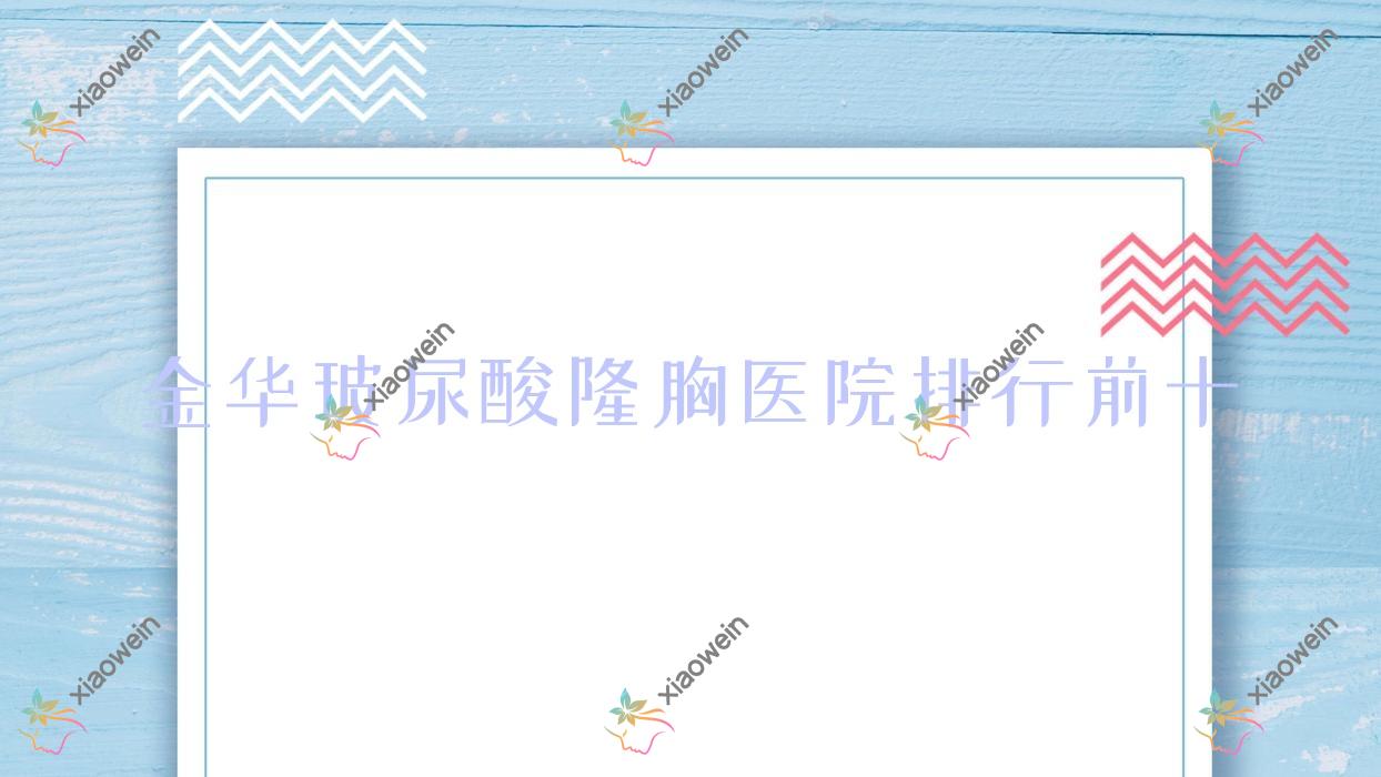 金华玻尿酸隆胸医院排行前十有哪些金华不错玻尿酸隆胸整形医院