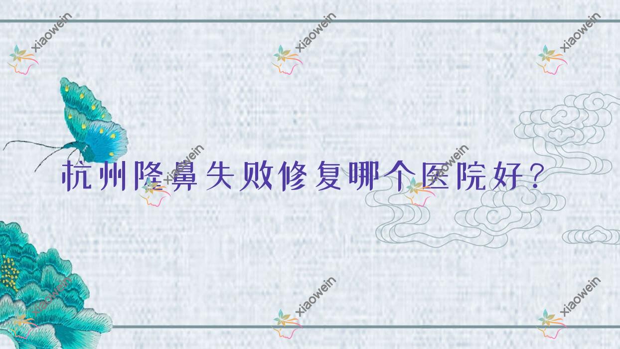 杭州隆鼻失败修复哪个医院好？甄选十家当地硬实力很高的整形机构