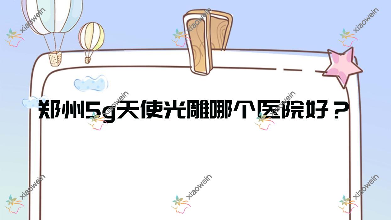 郑州5g天使光雕哪个医院好？精挑十家当地实力比较高的整形机构
