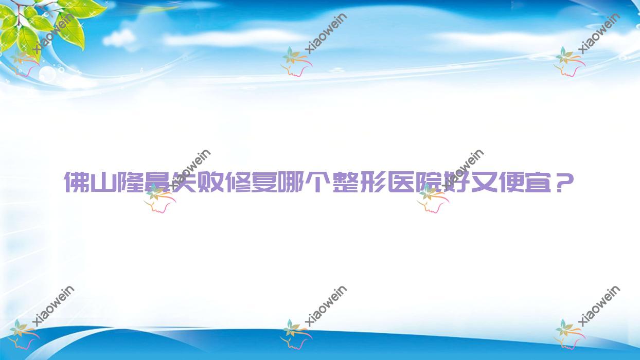 佛山隆鼻失败修复哪个医院好又便宜？美颜伊森|斐思好还不贵