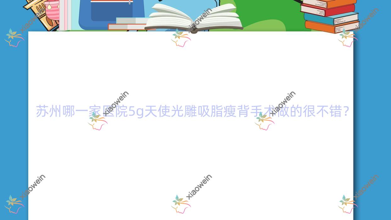 苏州哪一家医院5g天使光雕吸脂瘦背手术做的很不错？新版苏州5g天使光雕吸脂瘦背排名榜TOP10医院更新