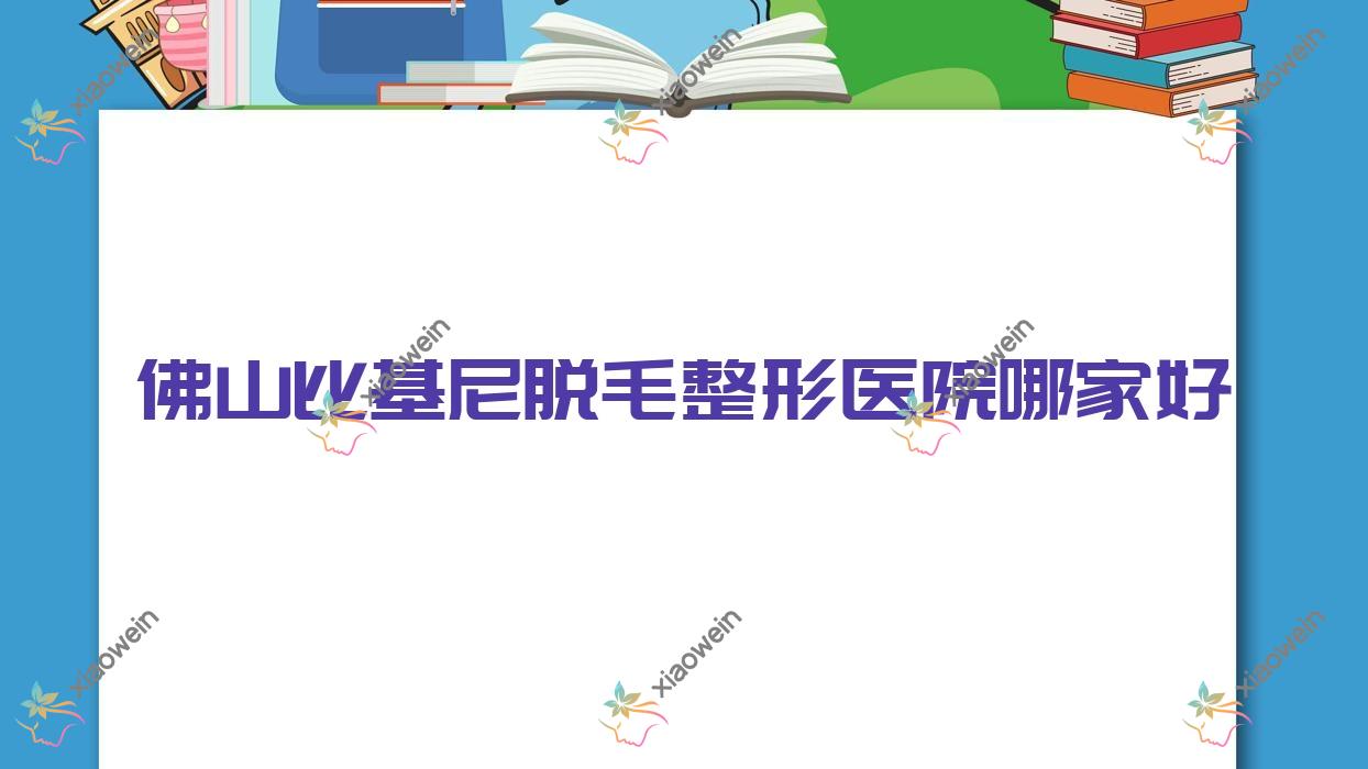 佛山比基尼脱毛哪家好？推荐佛山比基尼脱毛值得信任还正规的医院