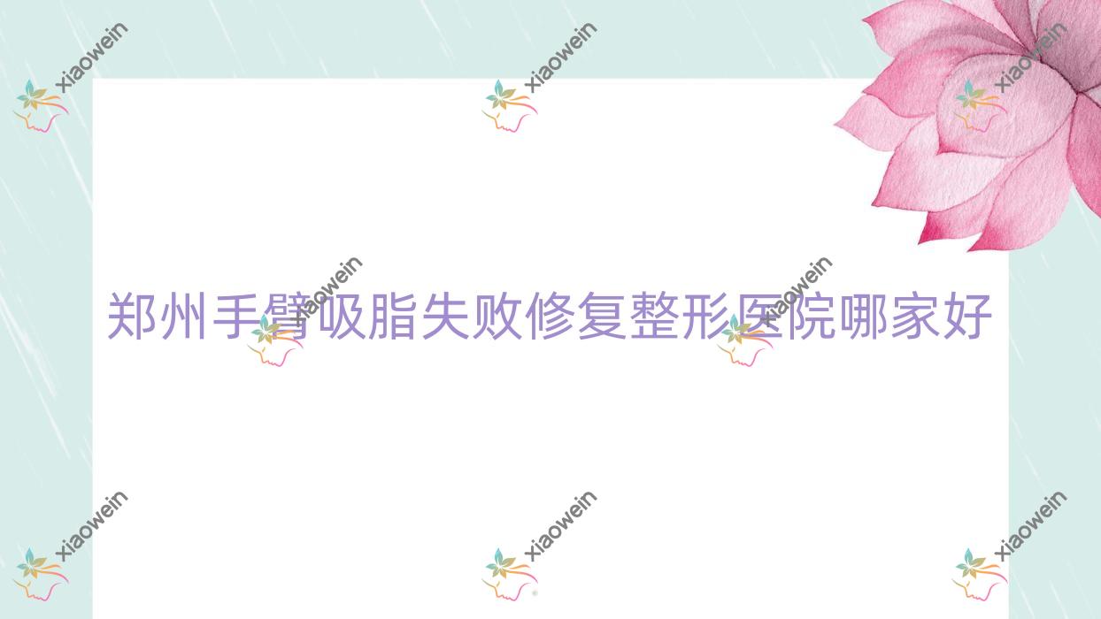 郑州手臂吸脂失败修复哪家好？推荐郑州手臂吸脂失败修复口碑好还正规的医院