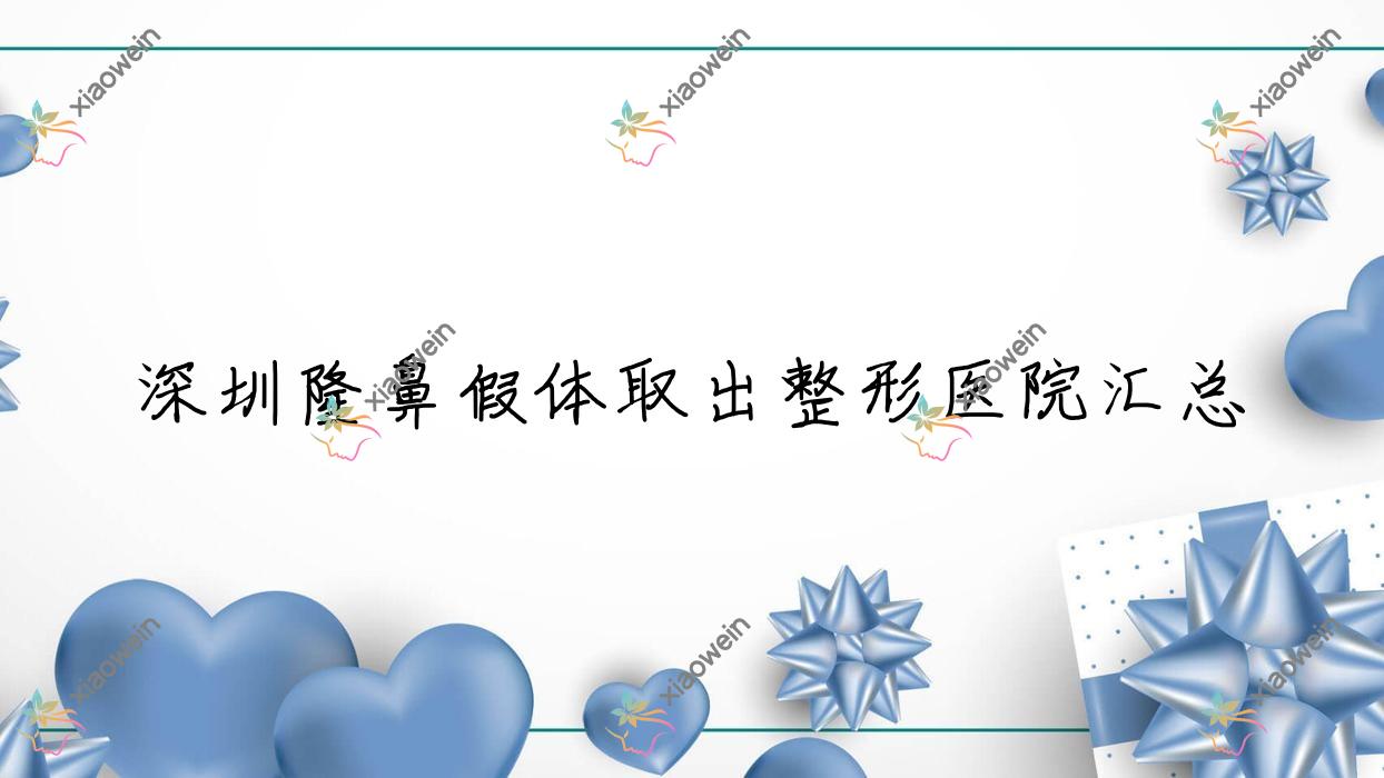 深圳隆鼻假体取出整形医院汇总前十评价,汇总本地这十家被大家尊敬