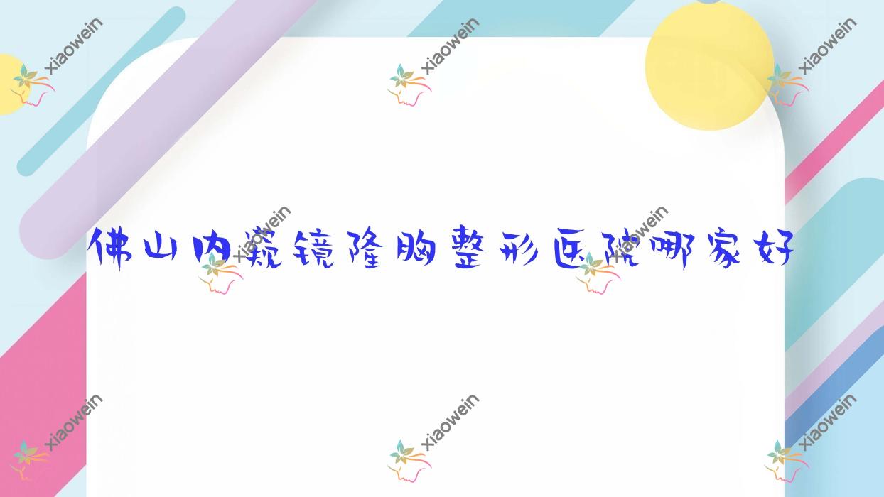 佛山内窥镜隆胸哪里好？价格多少钱？怡美方/伊槿妍/初晨瑞5000+