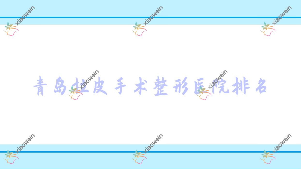 青岛拉皮手术医院排名:奥拉克做小切口面部提升好口碑
