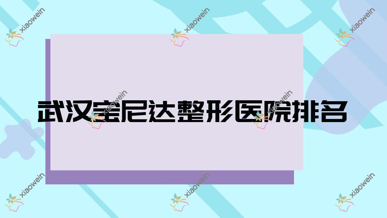 武汉宝尼达哪家医院较好？人气排行前十，思妍荃馨等声誉入选