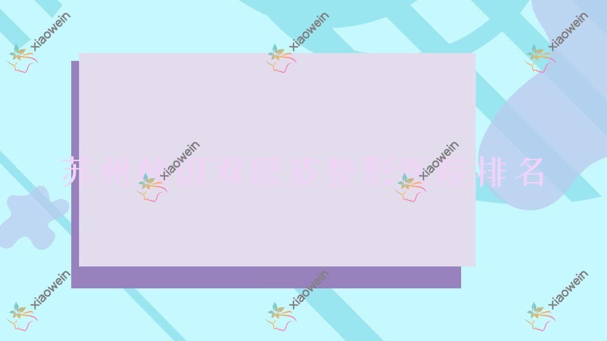 苏州韩国双眼皮医院排名榜:芭比双眼皮/6d明星眼和定点双眼皮医院推荐