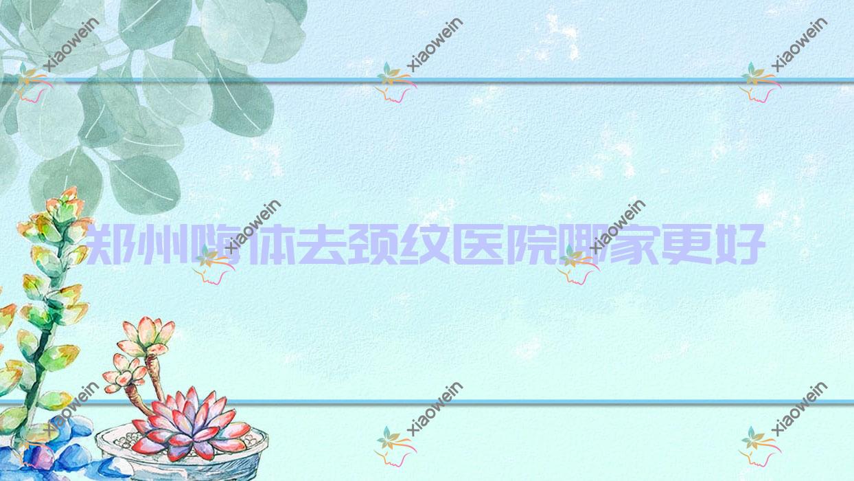 郑州嗨体去颈纹医院哪家更好？做激光去颈纹/激光除颈纹的医院有这十家