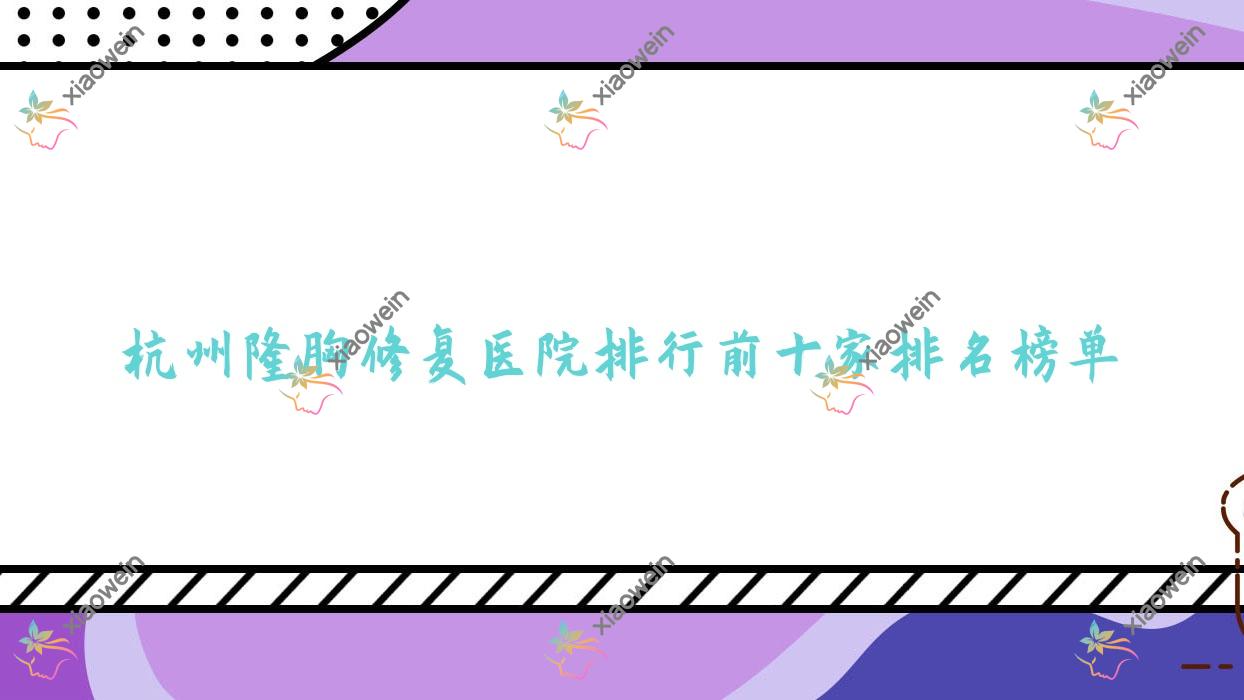 杭州隆胸修复医院排行前十家排名榜单预览/氧颜是当地热门医院
