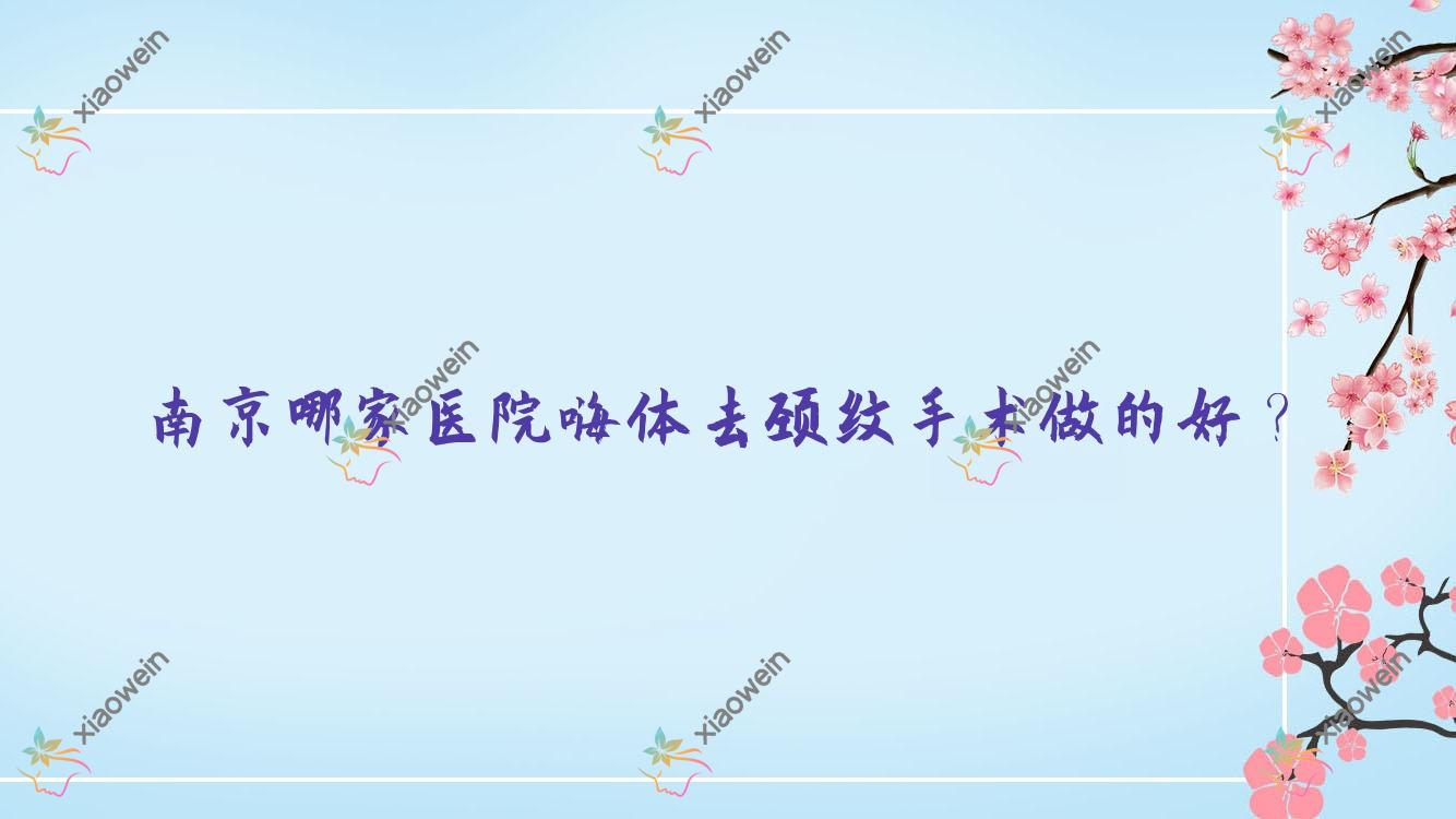南京哪家医院嗨体去颈纹手术做的好？全新南京嗨体去颈纹排行TOP十医院发布