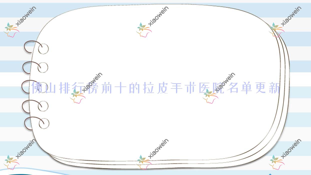 佛山排行榜前十的拉皮手术医院名单更新(推荐佛山拉皮手术很不错的十家医院)