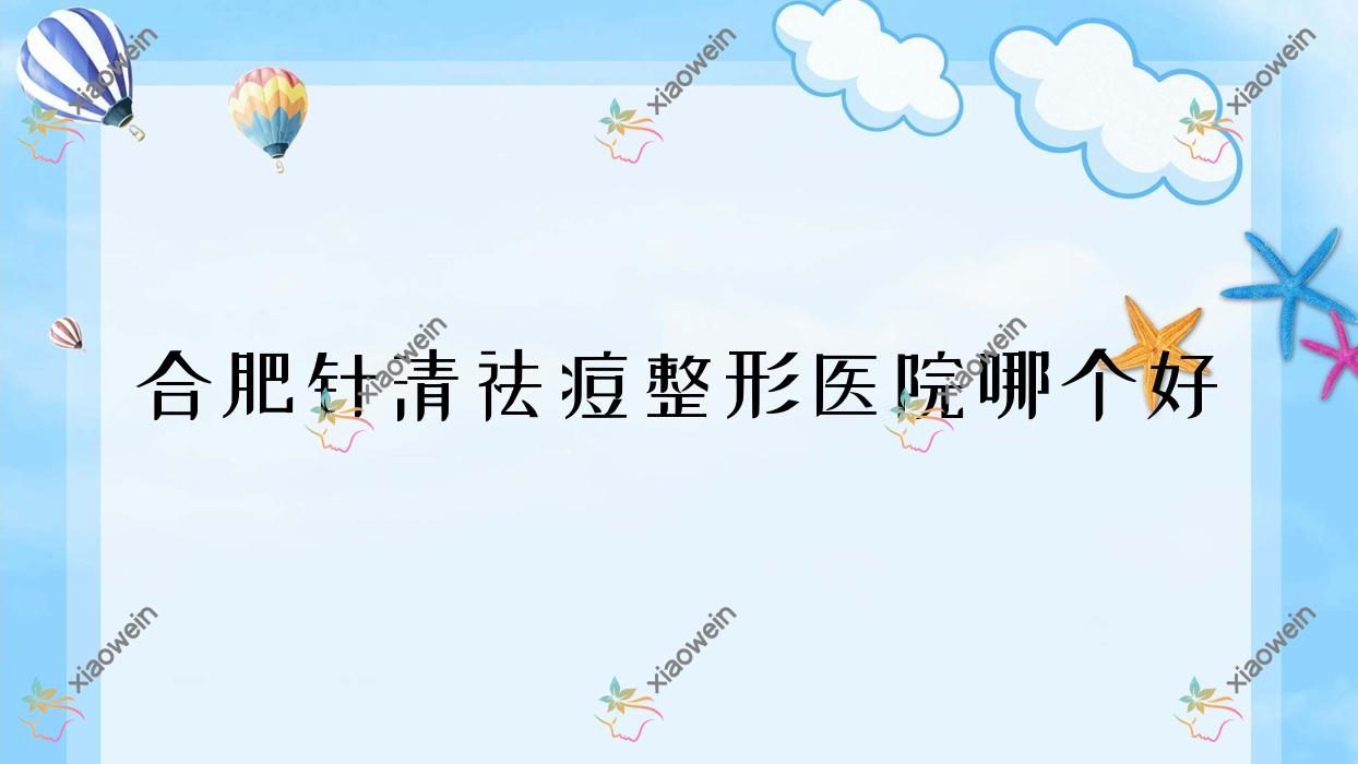 合肥针清祛痘医院哪个好？澳尔番达可丽|恒美维纳斯外科，附带价格表