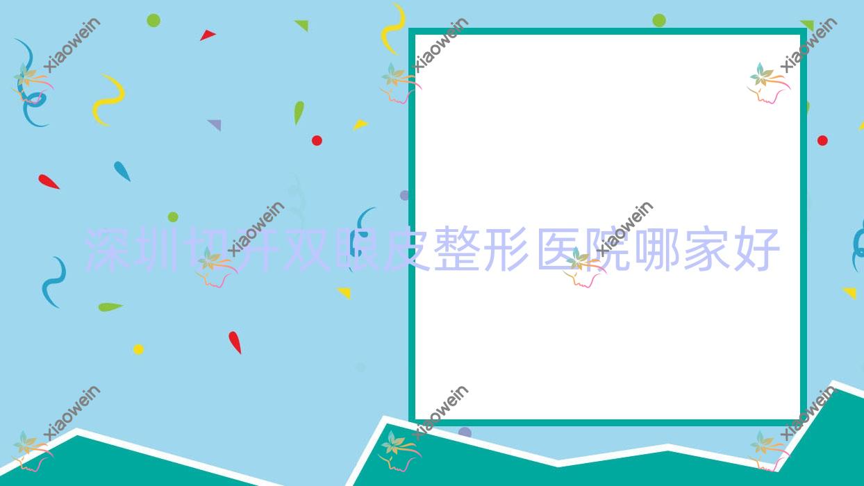 深圳切开双眼皮哪家好？推荐深圳切开双眼皮有口皆碑还正规的医院