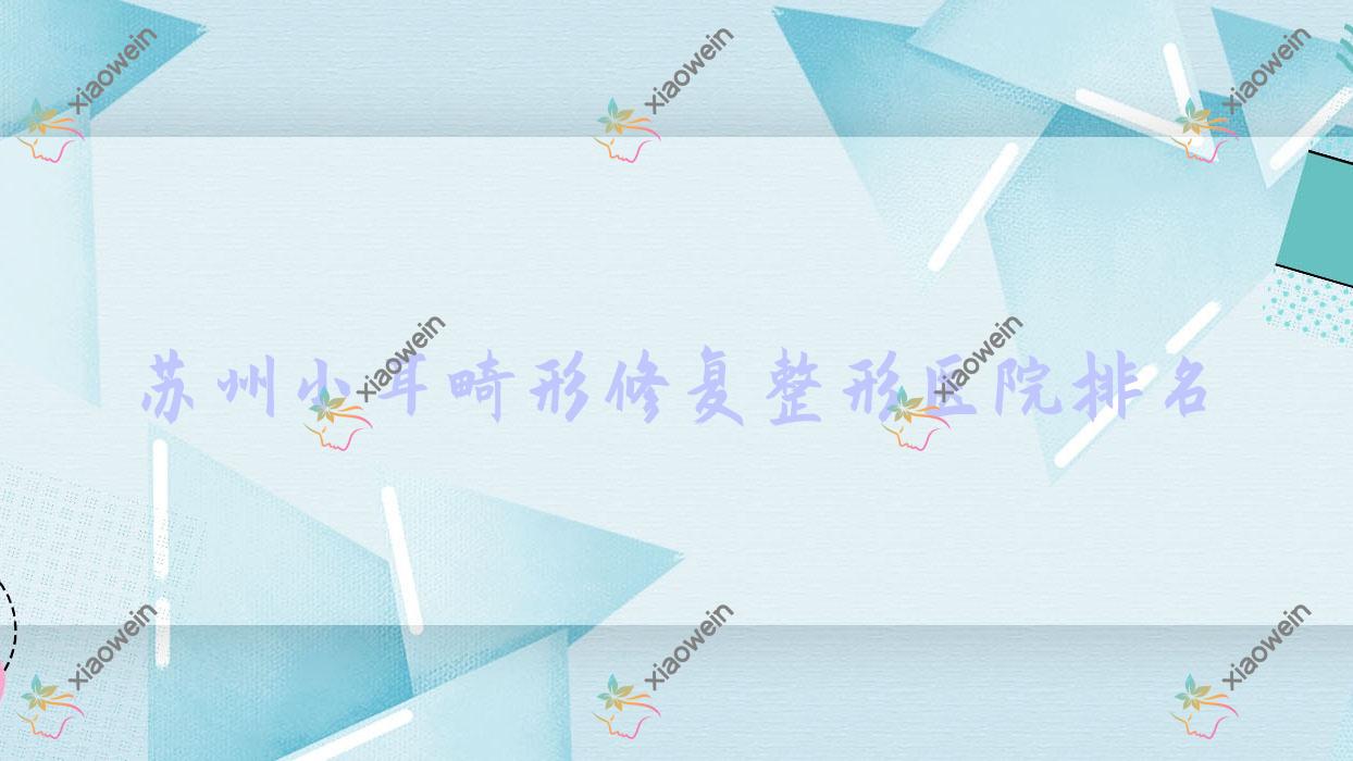苏州小耳畸形修复医院排名前10:张家港星拾光、张家港薇兰做很不错