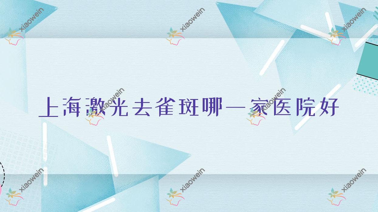 上海激光去雀斑哪一家医院好？整形医院、口碑测评费用价格表预览！