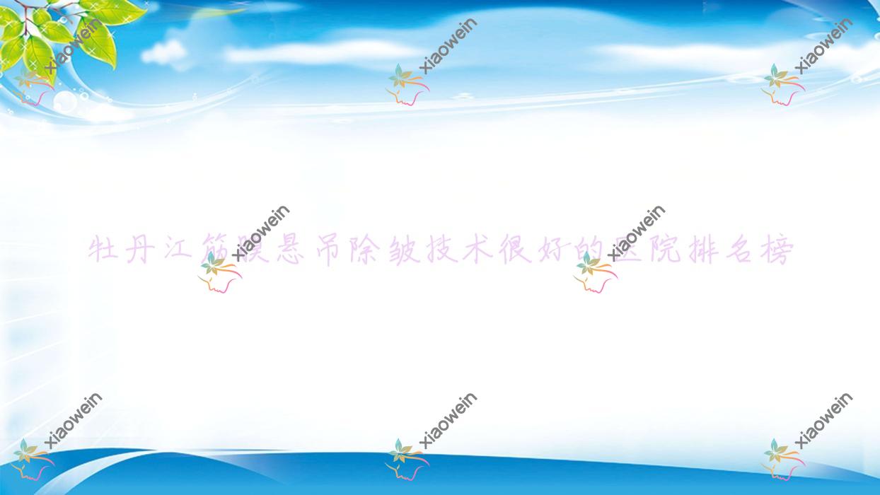 发布！牡丹江筋膜悬吊除皱技术很好的医院排名榜|前三名详细讲解,有几家是公办