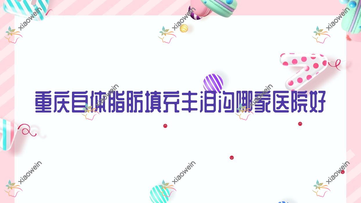 重庆自体脂肪填充丰泪沟哪家医院好？整形医院、声誉评测费用收费表一览！