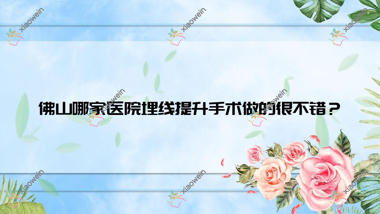 佛山哪家医院埋线提升手术做的很不错？全新佛山埋线提升排行TOP10医院揭秘