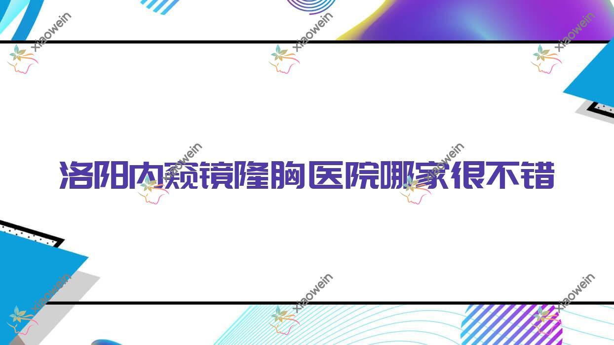 洛阳内窥镜隆胸医院哪家很不错？做微创微创隆胸/自体脂肪填充丰胸的医院有这十家