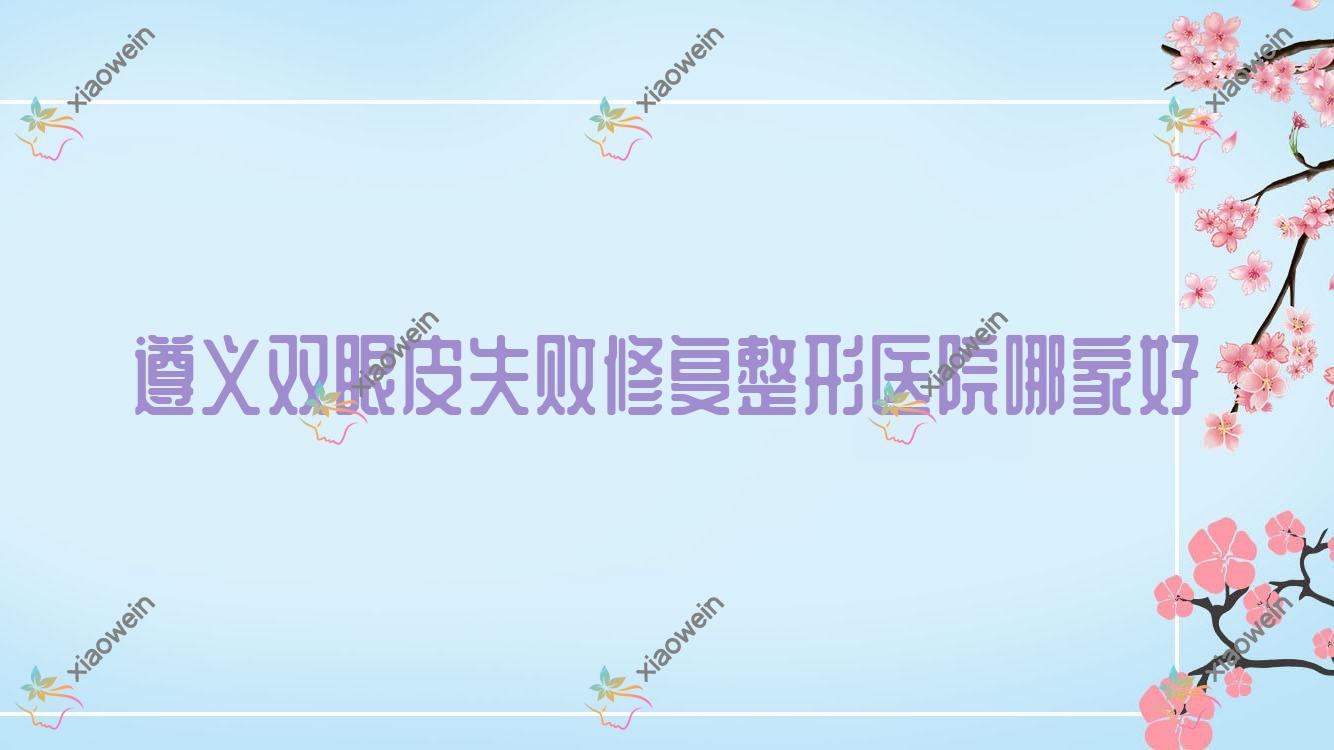 遵义双眼皮失败修复整形医院哪家好？遵义埋线双眼皮修复建议悦颜/盛世美妍