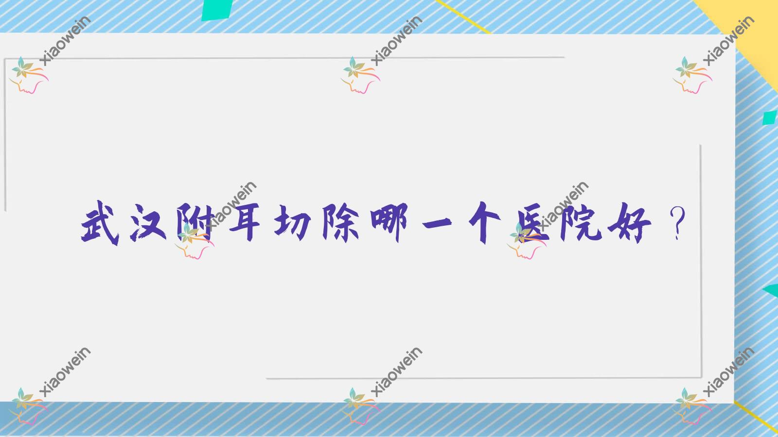 武汉附耳切除哪一个医院好？盘点10家本地实力较高的整形机构