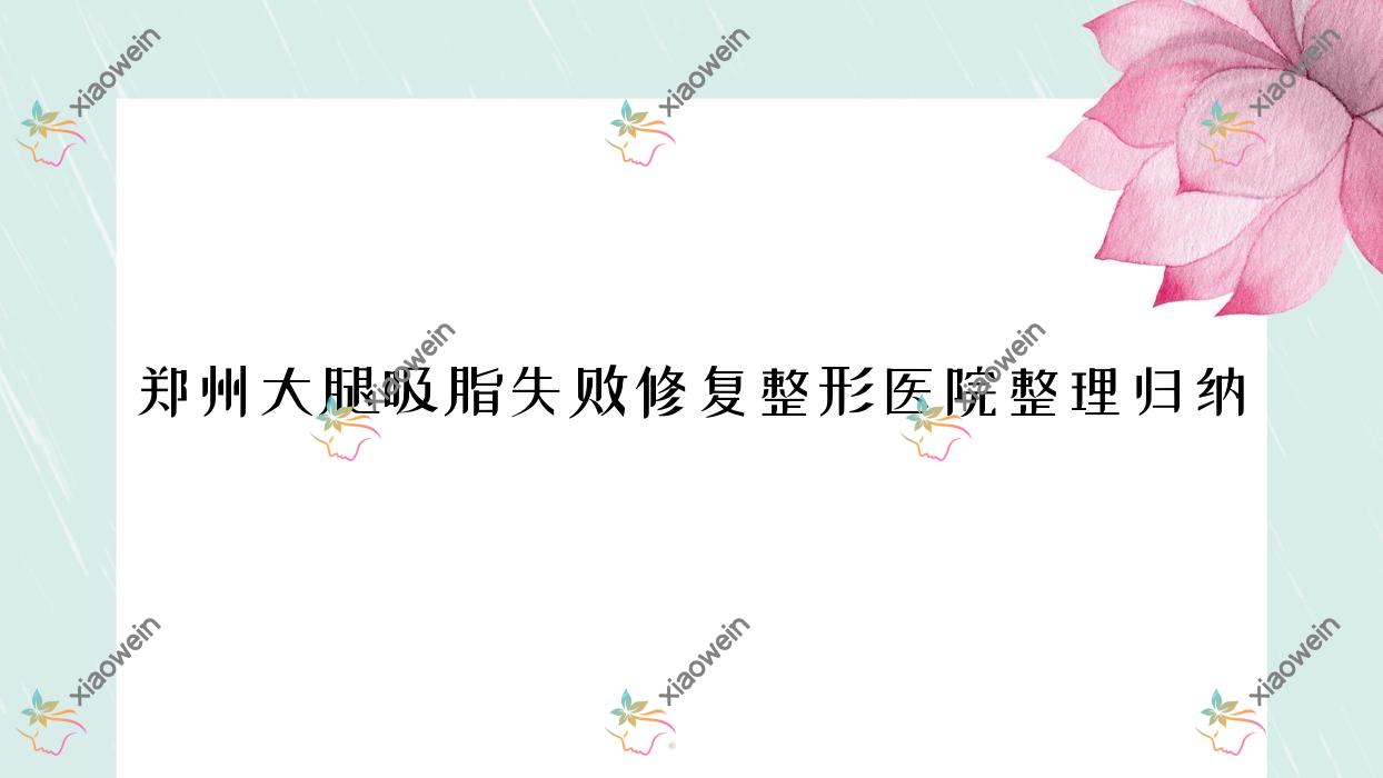 郑州大腿吸脂失败修复整形医院整理归纳前10评测,重新整理当地这10家被友友认可