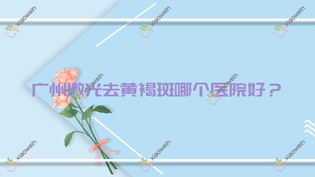 广州激光去黄褐斑哪个医院好？精选10家本地技术力较高的整形机构
