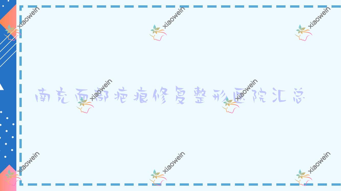 南充面部疤痕修复整形医院汇总前10评价,汇总本地这10家被广大网友爱戴