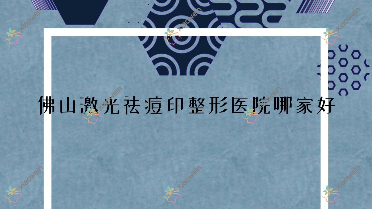 佛山激光祛痘印哪家好？推荐佛山激光祛痘印口碑好还正规的医院