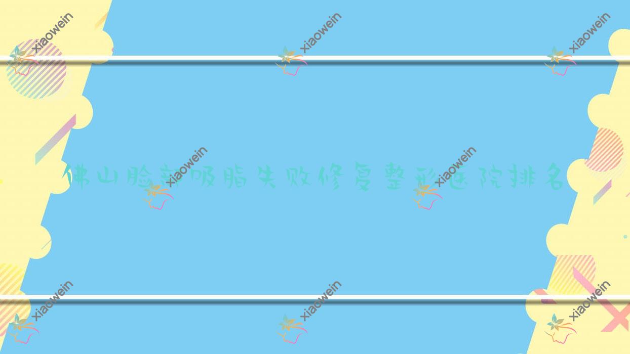 佛山脸部吸脂失败修复医院排名前十:尊颜坊/顺德壹加壹医院脸部吸脂失败修复比较好