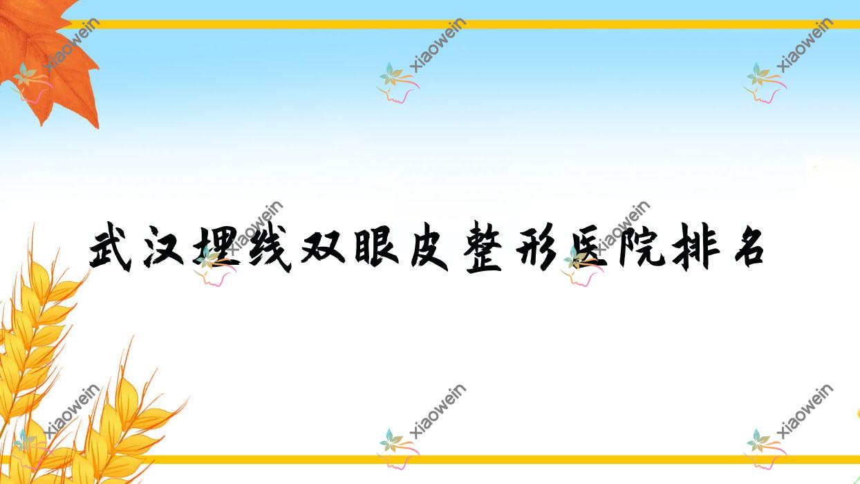 武汉埋线双眼皮医院排名榜:韩国双眼皮/美杜莎双眼皮和全切双眼皮医院推荐