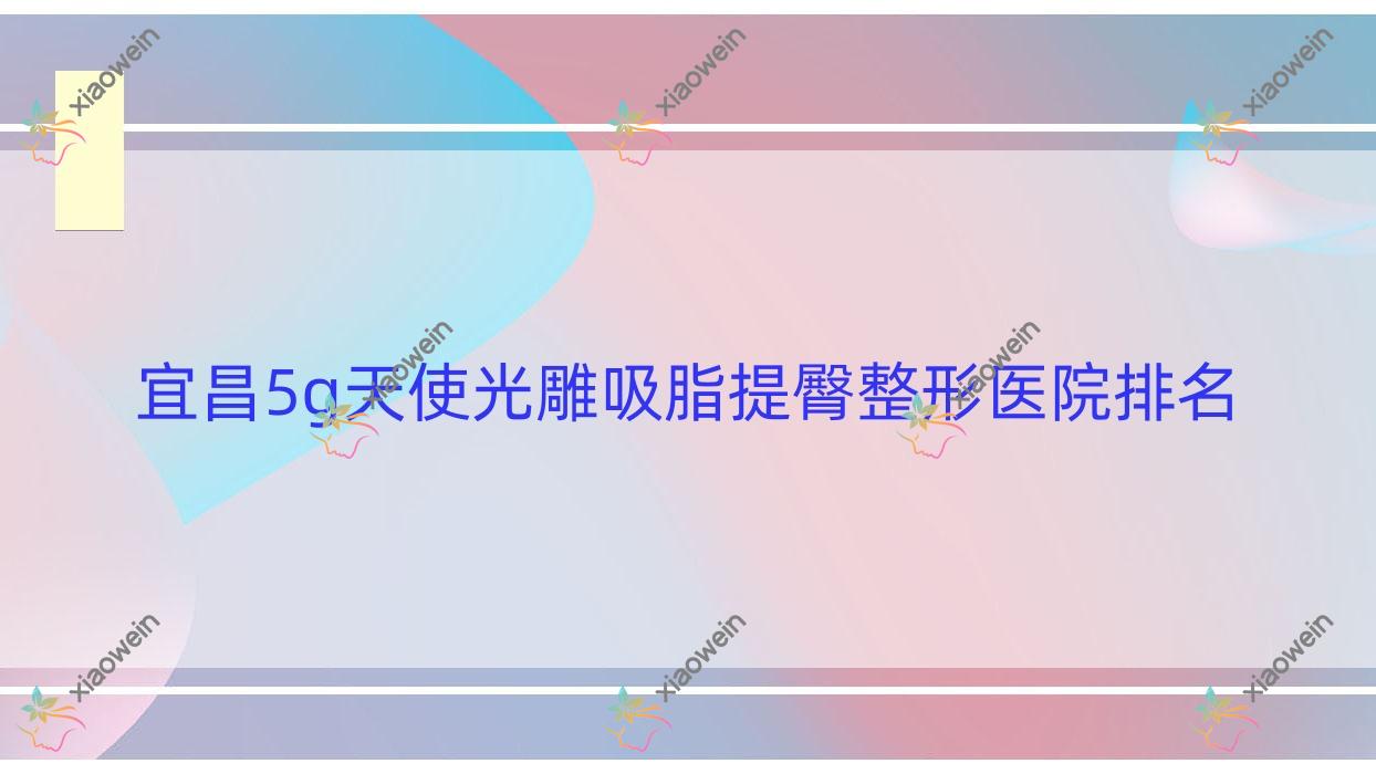 宜昌5g天使光雕吸脂提臀医院排名靠前的宜昌熙蒙做5g天使光雕双下巴吸脂好