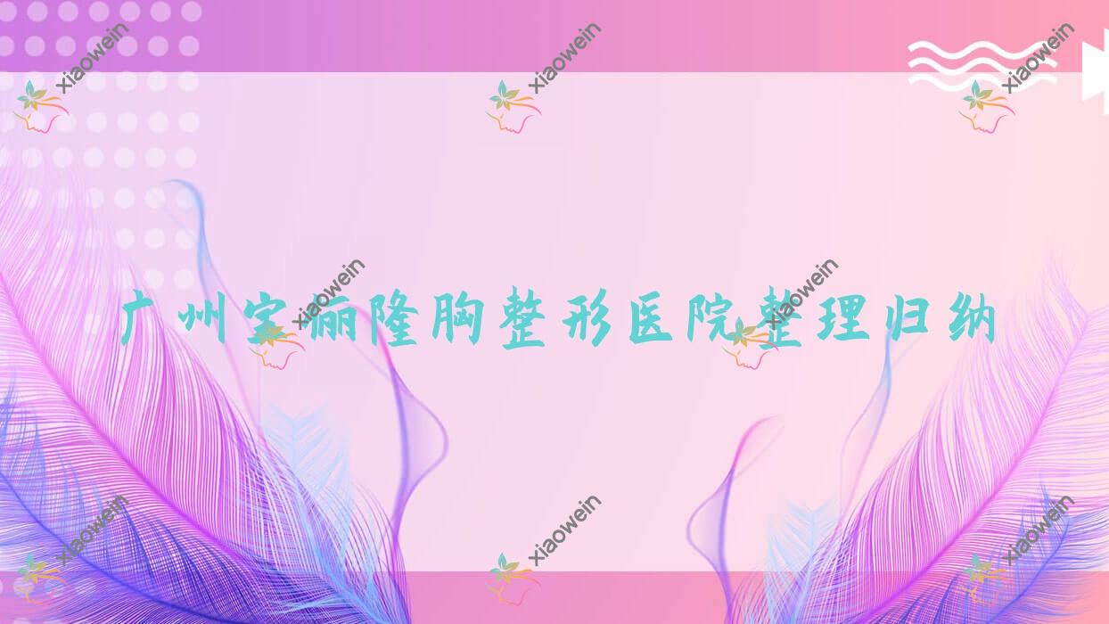 广州宝俪隆胸整形医院整理归纳前十评测,汇总本地这十家被朋友们推崇