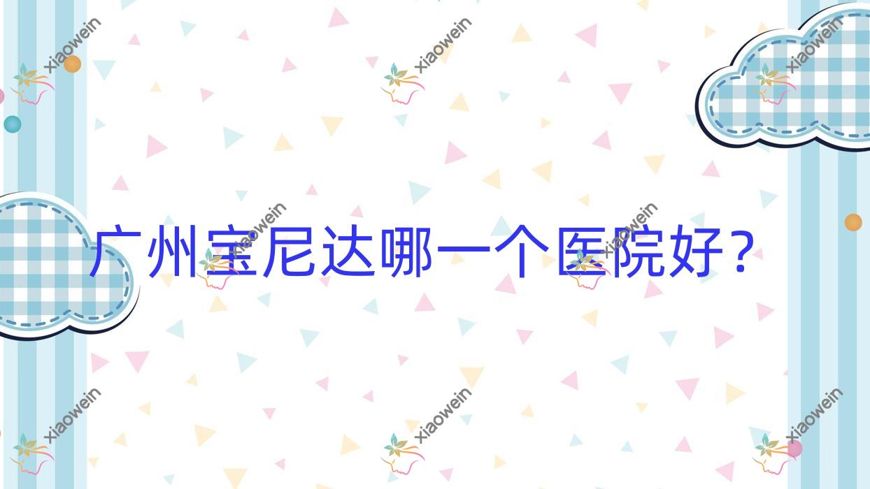 广州宝尼达哪一个医院好？硬实力口碑相对比:颜美安香、美奥、伽美汇等十家