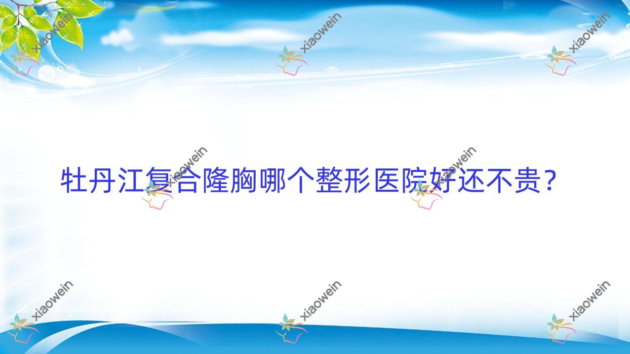 牡丹江复合隆胸哪个医院好还不贵？莎莎、尹金哲便宜又好