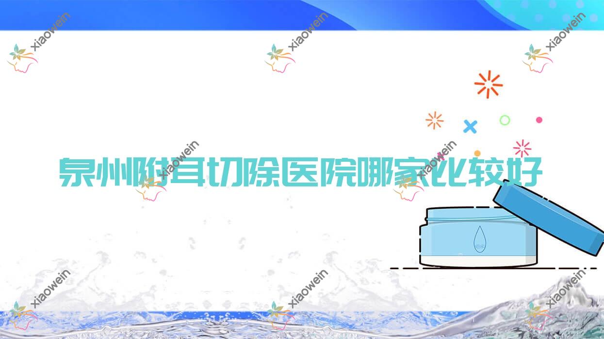 泉州附耳切除医院哪家比较好？做隐耳修复/附耳美容的医院有这十家