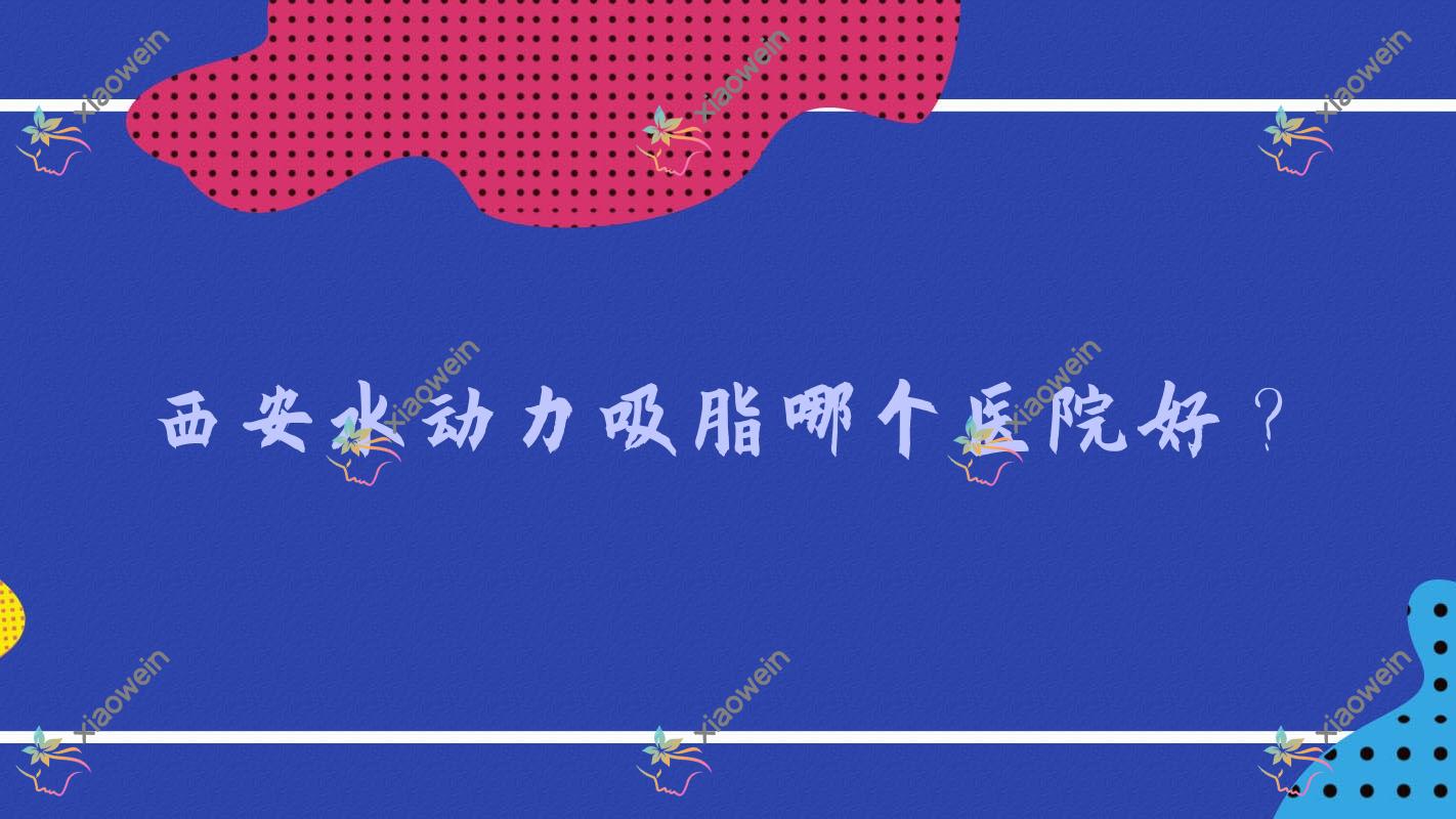 西安水动力吸脂哪个医院好？优选10家本地技术力不低的整形机构