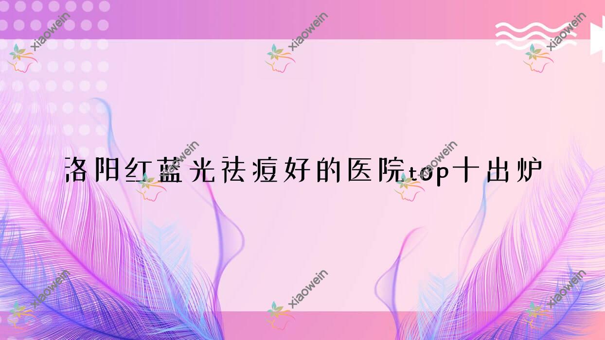 洛阳红蓝光祛痘好的医院top十出炉:沐希|画美人|盛世美颜等有知名医生